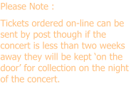 Please Note :  Tickets ordered on-line can be sent by post though if the concert is less than two weeks away they will be kept on the door for collection on the night of the concert.